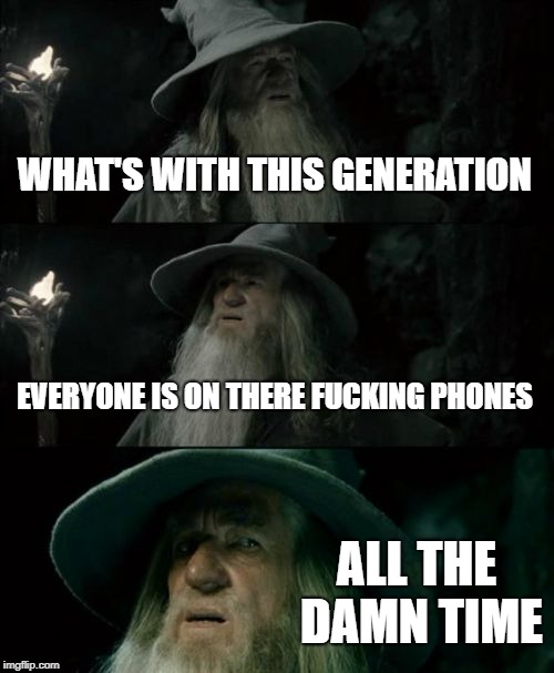 take me back 20 years pls >< | WHAT'S WITH THIS GENERATION; EVERYONE IS ON THERE FUCKING PHONES; ALL THE DAMN TIME | image tagged in memes,confused gandalf | made w/ Imgflip meme maker