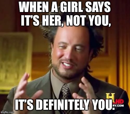 Ancient Aliens Meme | WHEN A GIRL SAYS IT’S HER, NOT YOU, IT’S DEFINITELY YOU. | image tagged in memes,ancient aliens | made w/ Imgflip meme maker
