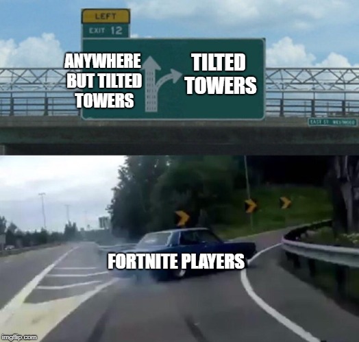 tilted towers... | ANYWHERE BUT TILTED TOWERS; TILTED TOWERS; FORTNITE PLAYERS | image tagged in memes,left exit 12 off ramp,funny,imgflip,fortnite | made w/ Imgflip meme maker