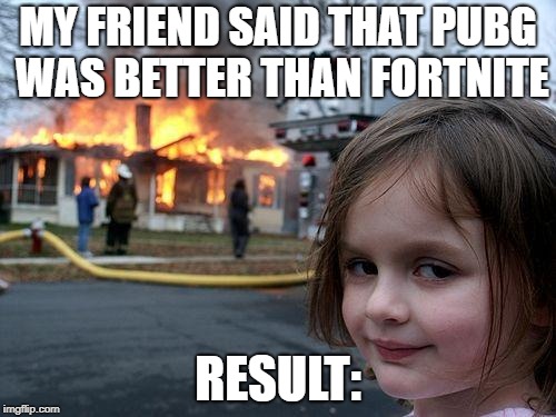 should've watched his mouth | MY FRIEND SAID THAT PUBG WAS BETTER THAN FORTNITE; RESULT: | image tagged in memes,disaster girl,funny,fortnite,pubg,imgflip | made w/ Imgflip meme maker