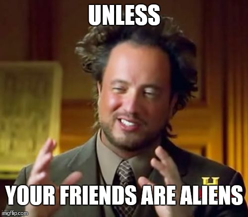 Ancient Aliens Meme | UNLESS YOUR FRIENDS ARE ALIENS | image tagged in memes,ancient aliens | made w/ Imgflip meme maker