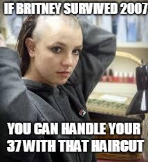 Britney Spears  | IF BRITNEY SURVIVED 2007; YOU CAN HANDLE YOUR 37 WITH THAT HAIRCUT | image tagged in britney spears | made w/ Imgflip meme maker
