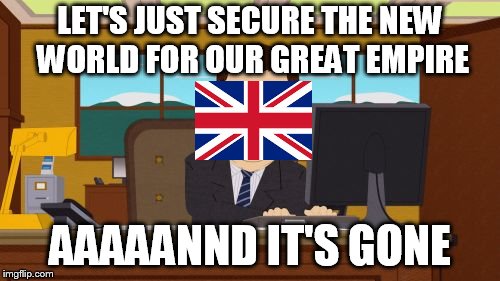 Aaaaand Its Gone Meme | LET'S JUST SECURE THE NEW WORLD FOR OUR GREAT EMPIRE; AAAAANND IT'S GONE | image tagged in memes,aaaaand its gone | made w/ Imgflip meme maker
