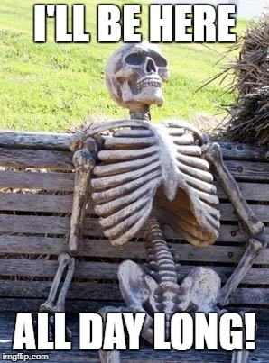 Waiting Skeleton Meme | I'LL BE HERE; ALL DAY LONG! | image tagged in memes,waiting skeleton | made w/ Imgflip meme maker