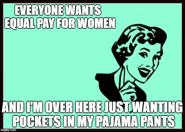 Ecard  | EVERYONE WANTS 
EQUAL PAY FOR WOMEN; AND I'M OVER HERE JUST WANTING POCKETS IN MY PAJAMA PANTS | image tagged in ecard | made w/ Imgflip meme maker