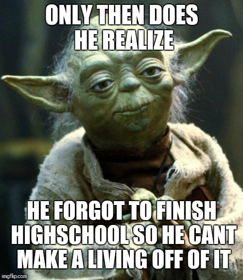 ONLY THEN DOES HE REALIZE HE FORGOT TO FINISH HIGHSCHOOL SO HE CANT MAKE A LIVING OFF OF IT | image tagged in memes,star wars yoda | made w/ Imgflip meme maker