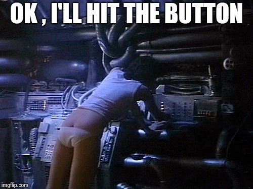 Ripley's butt | OK , I'LL HIT THE BUTTON | image tagged in ripley's butt | made w/ Imgflip meme maker