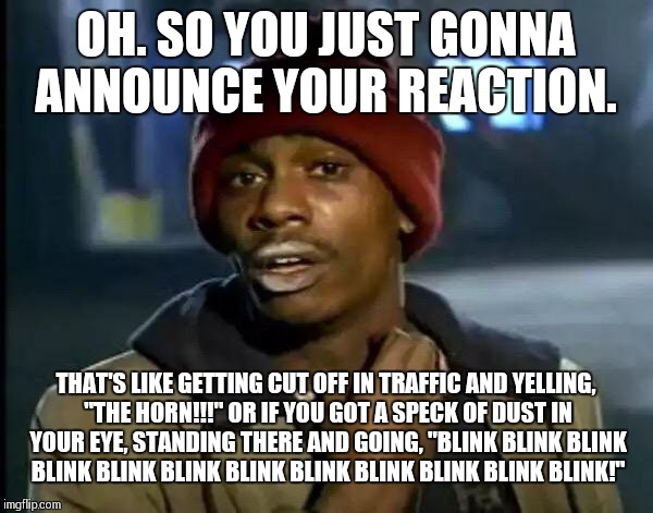 OH. SO YOU JUST GONNA ANNOUNCE YOUR REACTION. THAT'S LIKE GETTING CUT OFF IN TRAFFIC AND YELLING, "THE HORN!!!" OR IF YOU GOT A SPECK OF DUS | image tagged in memes,y'all got any more of that | made w/ Imgflip meme maker