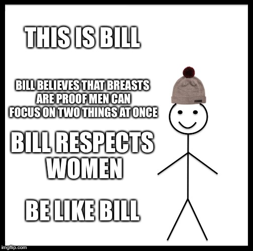 Be Like Bill Meme | THIS IS BILL; BILL BELIEVES THAT BREASTS ARE PROOF MEN CAN FOCUS ON TWO THINGS AT ONCE; BILL RESPECTS WOMEN; BE LIKE BILL | image tagged in memes,be like bill | made w/ Imgflip meme maker