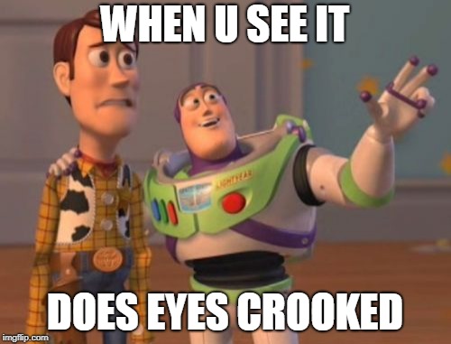 X, X Everywhere Meme | WHEN U SEE IT; DOES EYES CROOKED | image tagged in memes,x x everywhere | made w/ Imgflip meme maker