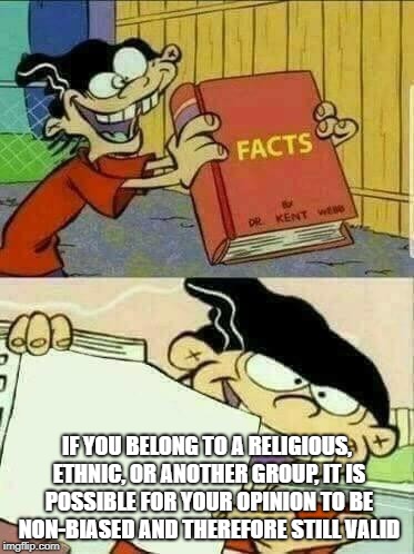 Double d facts book  | IF YOU BELONG TO A RELIGIOUS, ETHNIC, OR ANOTHER GROUP, IT IS POSSIBLE FOR YOUR OPINION TO BE NON-BIASED AND THEREFORE STILL VALID | image tagged in double d facts book | made w/ Imgflip meme maker