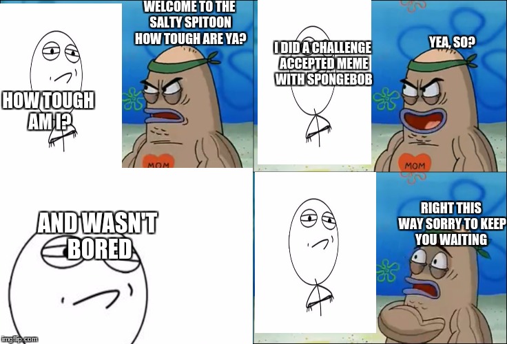 Salty spitoon | I DID A CHALLENGE ACCEPTED MEME WITH SPONGEBOB; YEA, SO? WELCOME TO THE SALTY SPITOON HOW TOUGH ARE YA? HOW TOUGH AM I? RIGHT THIS WAY SORRY TO KEEP YOU WAITING; AND WASN'T BORED | image tagged in spongebob | made w/ Imgflip meme maker