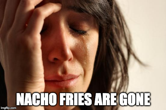 Sad, sad, sad | NACHO FRIES ARE GONE | image tagged in memes,first world problems,nacho fries,taco bell | made w/ Imgflip meme maker