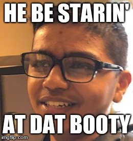 Lalitha Gautham | HE BE STARIN'; AT DAT BOOTY | image tagged in staring,forever alone,booty,when you see the booty | made w/ Imgflip meme maker
