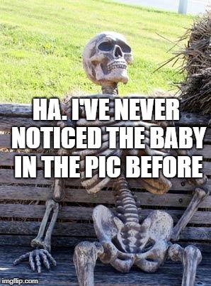 Waiting Skeleton Meme | HA. I'VE NEVER NOTICED THE BABY IN THE PIC BEFORE | image tagged in memes,waiting skeleton | made w/ Imgflip meme maker