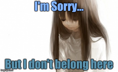 Sad anime girl | I'm Sorry... But I don't belong here | image tagged in sad anime girl | made w/ Imgflip meme maker