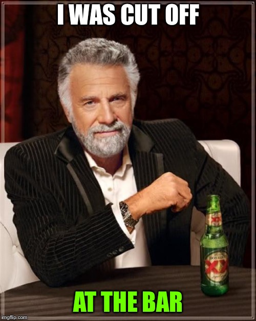 The Most Interesting Man In The World Meme | I WAS CUT OFF AT THE BAR | image tagged in memes,the most interesting man in the world | made w/ Imgflip meme maker