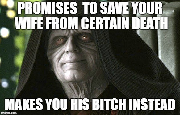 Palpatine breaking promise | PROMISES  TO SAVE YOUR WIFE FROM CERTAIN DEATH; MAKES YOU HIS BITCH INSTEAD | image tagged in emperor palpatine | made w/ Imgflip meme maker