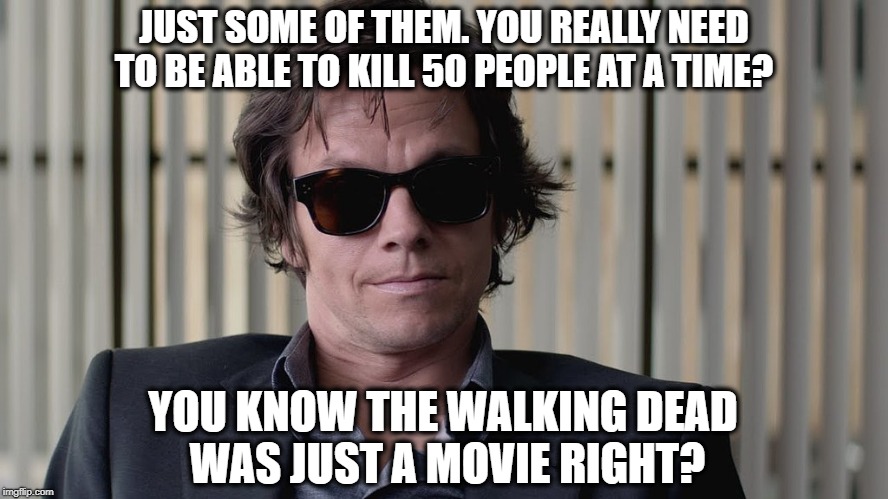 JUST SOME OF THEM. YOU REALLY NEED TO BE ABLE TO KILL 50 PEOPLE AT A TIME? YOU KNOW THE WALKING DEAD WAS JUST A MOVIE RIGHT? | made w/ Imgflip meme maker