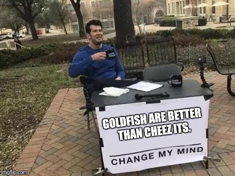 Change My Mind | GOLDFISH ARE BETTER THAN CHEEZ ITS. | image tagged in change my mind | made w/ Imgflip meme maker