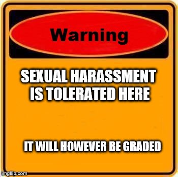 Warning Sign Meme | SEXUAL HARASSMENT IS TOLERATED HERE; IT WILL HOWEVER BE GRADED | image tagged in memes,warning sign | made w/ Imgflip meme maker