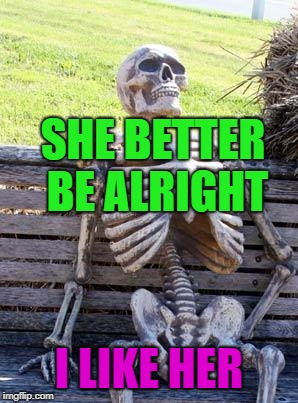 Waiting Skeleton Meme | SHE BETTER BE ALRIGHT I LIKE HER | image tagged in memes,waiting skeleton | made w/ Imgflip meme maker