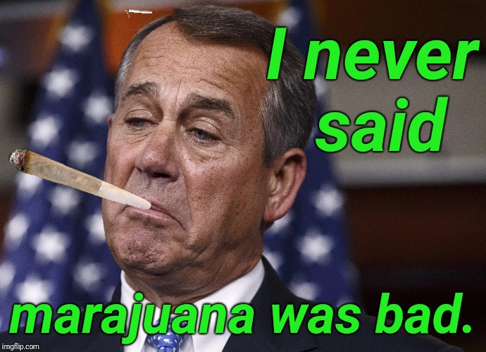 Flip flopper Boehner | I never said; marajuana was bad. | image tagged in john boehner,marajuana,justjeff,funny | made w/ Imgflip meme maker