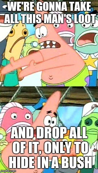 Put It Somewhere Else Patrick Meme | WE'RE GONNA TAKE ALL THIS MAN'S LOOT; AND DROP ALL OF IT, ONLY TO HIDE IN A BUSH | image tagged in memes,put it somewhere else patrick | made w/ Imgflip meme maker