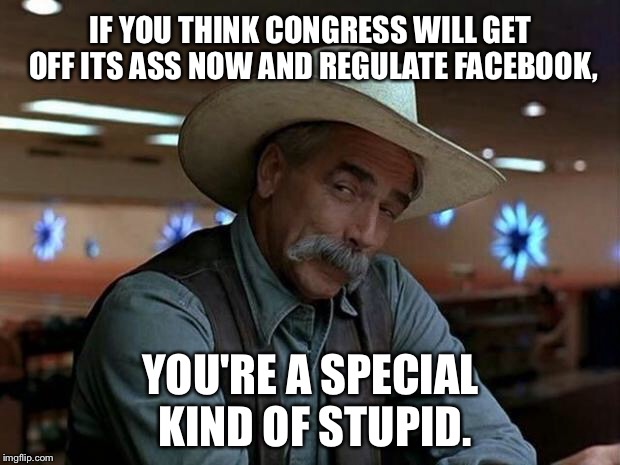Congressmen are still checking Facebook | IF YOU THINK CONGRESS WILL GET OFF ITS ASS NOW AND REGULATE FACEBOOK, YOU'RE A SPECIAL KIND OF STUPID. | image tagged in special kind of stupid,memes,facebook,politician,law,internet | made w/ Imgflip meme maker