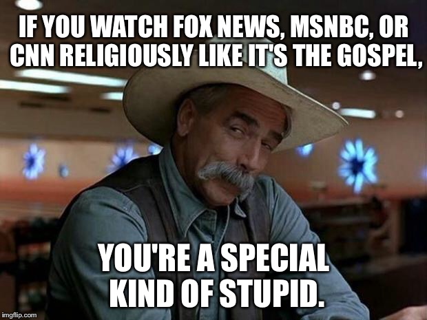 Stop watching the idiot box | IF YOU WATCH FOX NEWS, MSNBC, OR CNN RELIGIOUSLY LIKE IT'S THE GOSPEL, YOU'RE A SPECIAL KIND OF STUPID. | image tagged in special kind of stupid,memes,fake news,religion,tv,alternative facts | made w/ Imgflip meme maker