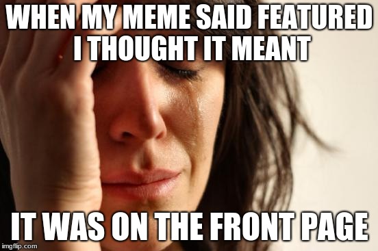 I'm sorta still learning about imgflip :P | WHEN MY MEME SAID FEATURED I THOUGHT IT MEANT; IT WAS ON THE FRONT PAGE | image tagged in memes,first world problems,funny,funny memes,hilarious,hilarious memes | made w/ Imgflip meme maker