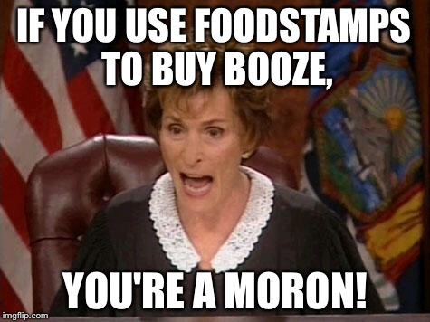 Foodstamps are NOT beer tickets moron | IF YOU USE FOODSTAMPS TO BUY BOOZE, YOU'RE A MORON! | image tagged in judge judy,memes,food,alcohol,stupid people,poor choices | made w/ Imgflip meme maker