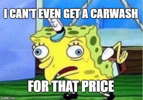 Mocking Spongebob Meme | I CAN'T EVEN GET A CARWASH FOR THAT PRICE | image tagged in memes,mocking spongebob | made w/ Imgflip meme maker