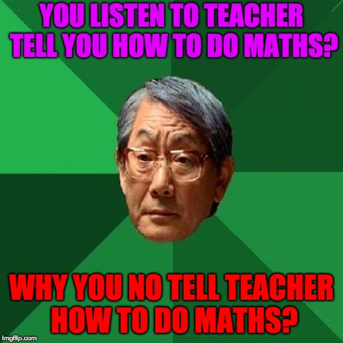 High Expectations Asian Father Meme | YOU LISTEN TO TEACHER TELL YOU HOW TO DO MATHS? WHY YOU NO TELL TEACHER HOW TO DO MATHS? | image tagged in memes,high expectations asian father | made w/ Imgflip meme maker