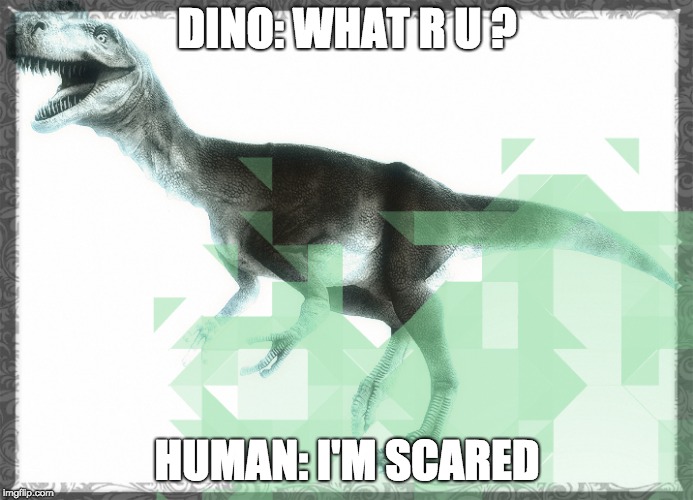 Dinosaur | DINO: WHAT R U ? HUMAN: I'M SCARED | image tagged in dino | made w/ Imgflip meme maker
