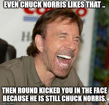 Chuck Norris Laughing Meme | EVEN CHUCK NORRIS LIKES THAT .. THEN ROUND KICKED YOU IN THE FACE BECAUSE HE IS STILL CHUCK NORRIS. | image tagged in memes,chuck norris laughing,chuck norris | made w/ Imgflip meme maker