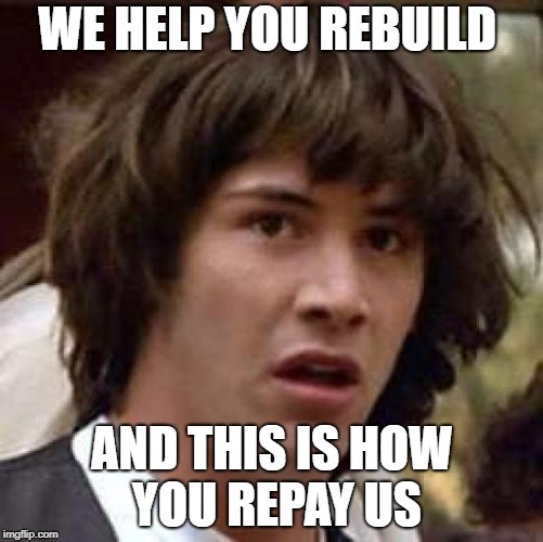 Conspiracy Keanu Meme | WE HELP YOU REBUILD; AND THIS IS HOW YOU REPAY US | image tagged in memes,conspiracy keanu | made w/ Imgflip meme maker