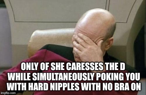 Captain Picard Facepalm Meme | ONLY OF SHE CARESSES THE D WHILE SIMULTANEOUSLY POKING YOU WITH HARD NIPPLES WITH NO BRA ON | image tagged in memes,captain picard facepalm | made w/ Imgflip meme maker