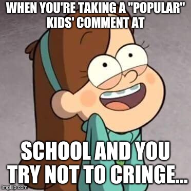 Weird Photos | WHEN YOU'RE TAKING A "POPULAR" KIDS' COMMENT AT; SCHOOL AND YOU TRY NOT TO CRINGE... | image tagged in mabel pines | made w/ Imgflip meme maker