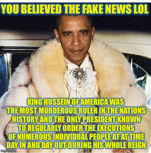 Pimp Daddy Obama | YOU BELIEVED THE FAKE NEWS LOL KING HUSSEIN OF AMERICA WAS THE MOST MURDEROUS RULER IN THE NATIONS HISTORY AND THE ONLY PRESIDENT KNOWN TO R | image tagged in pimp daddy obama | made w/ Imgflip meme maker