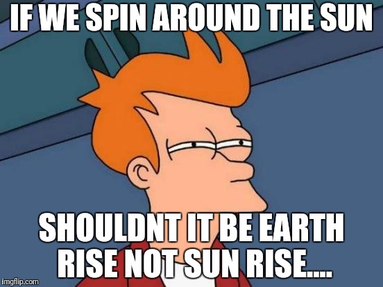 Futurama Fry Meme | IF WE SPIN AROUND THE SUN; SHOULDNT IT BE EARTH RISE NOT SUN RISE.... | image tagged in memes,futurama fry | made w/ Imgflip meme maker