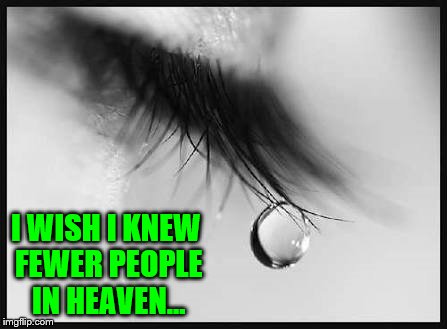 I wish I knew Fewer People in Heaven... | I WISH I KNEW FEWER PEOPLE IN HEAVEN... | image tagged in tears,sadness,memes,family in heaven,friends in heaven,crying | made w/ Imgflip meme maker