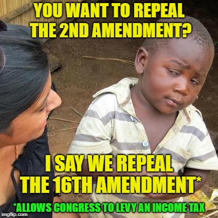 Third World Skeptical Kid Meme | YOU WANT TO REPEAL THE 2ND AMENDMENT? I SAY WE REPEAL THE 16TH AMENDMENT*; *ALLOWS CONGRESS TO LEVY AN INCOME TAX | image tagged in memes,third world skeptical kid | made w/ Imgflip meme maker