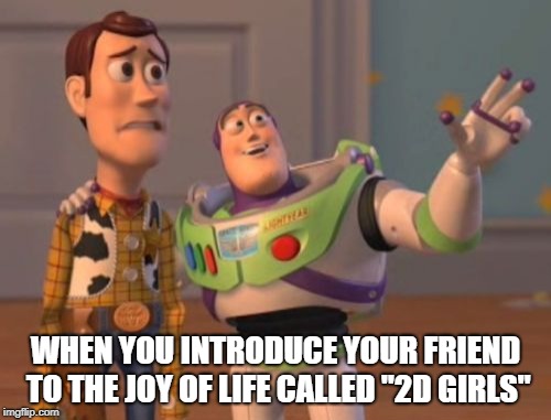 True joys in life | WHEN YOU INTRODUCE YOUR FRIEND TO THE JOY OF LIFE CALLED "2D GIRLS" | image tagged in memes,x x everywhere | made w/ Imgflip meme maker