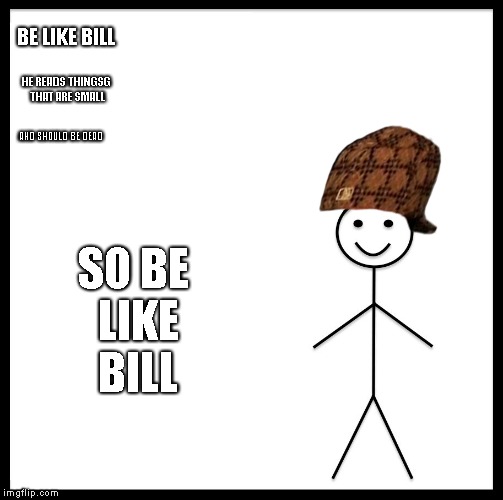 Be Like Bill Meme | BE LIKE BILL; HE READS THINGSG THAT ARE SMALL; AND SHOULD BE DEAD; SO BE LIKE BILL | image tagged in memes,be like bill,scumbag | made w/ Imgflip meme maker