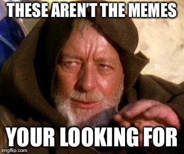 THESE AREN’T THE MEMES YOUR LOOKING FOR | made w/ Imgflip meme maker
