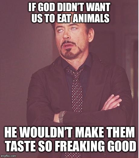 Animals are delicious! | IF GOD DIDN’T WANT US TO EAT ANIMALS; HE WOULDN’T MAKE THEM TASTE SO FREAKING GOOD | image tagged in memes,face you make robert downey jr | made w/ Imgflip meme maker