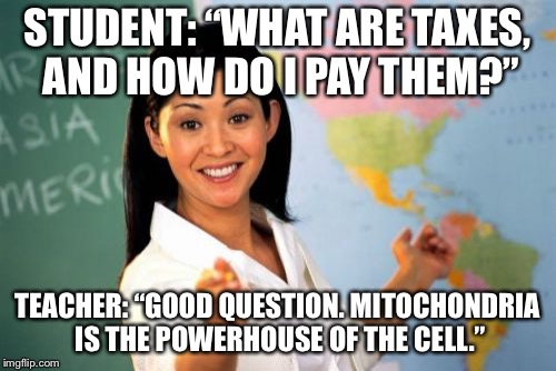 Unhelpful High School Teacher  | STUDENT: “WHAT ARE TAXES, AND HOW DO I PAY THEM?”; TEACHER: “GOOD QUESTION. MITOCHONDRIA IS THE POWERHOUSE OF THE CELL.” | image tagged in memes,unhelpful high school teacher,taxes | made w/ Imgflip meme maker