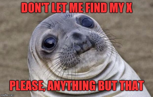 Awkward Moment Sealion Meme | DON'T LET ME FIND MY X PLEASE, ANYTHING BUT THAT | image tagged in memes,awkward moment sealion | made w/ Imgflip meme maker
