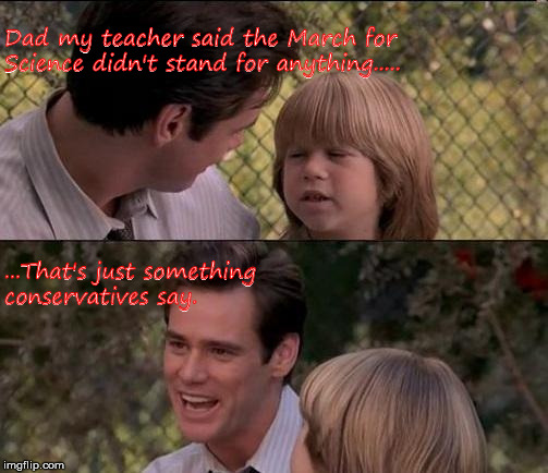 That's Just Something X Say Meme | Dad my teacher said the March for Science didn't stand for anything..... ...That's just something conservatives say. | image tagged in memes,thats just something x say | made w/ Imgflip meme maker